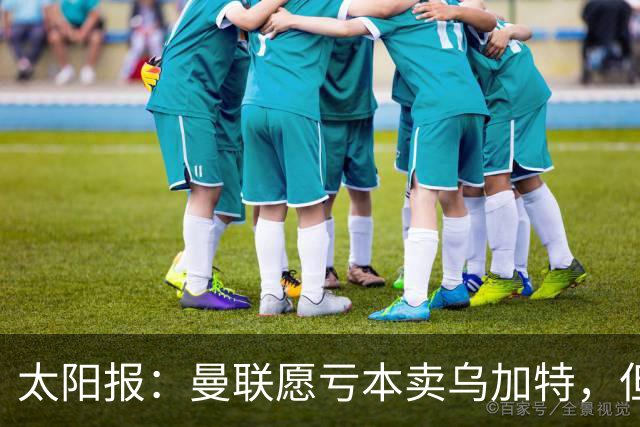 太阳报：曼联愿亏本卖乌加特，但为避免进一步贬值并没有到处兜售